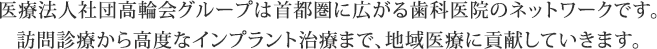 医療法人社団高輪会グループは首都圏に広がる歯科医院のネットワークです。訪問診療から高度なインプラント治療まで、地域医療に貢献していきます。